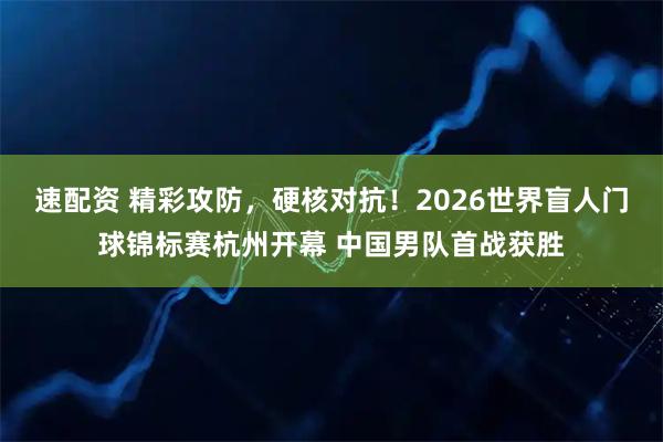 速配资 精彩攻防，硬核对抗！2026世界盲人门球锦标赛杭州开幕 中国男队首战获胜
