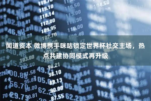 闻道资本 微博携手咪咕锁定世界杯社交主场,热点共建协同模式再升级