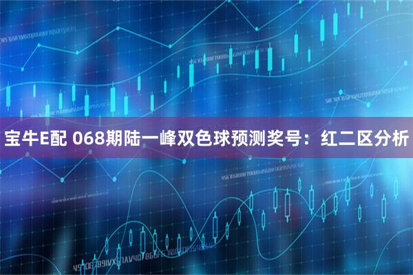 宝牛E配 068期陆一峰双色球预测奖号：红二区分析