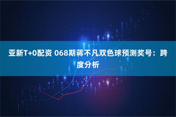 亚新T+0配资 068期蒋不凡双色球预测奖号：跨度分析