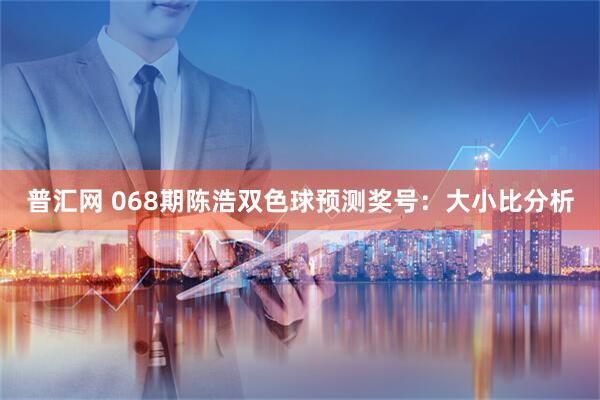 普汇网 068期陈浩双色球预测奖号：大小比分析