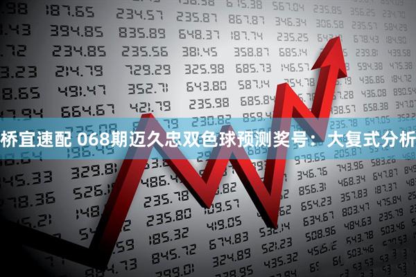 桥宜速配 068期迈久忠双色球预测奖号：大复式分析