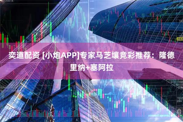 奕道配资 [小炮APP]专家马芝壤竞彩推荐：隆德里纳+塞阿拉