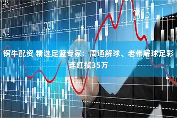 锅牛配资 精选足篮专家：周通解球、老伟解球足彩连红揽35万