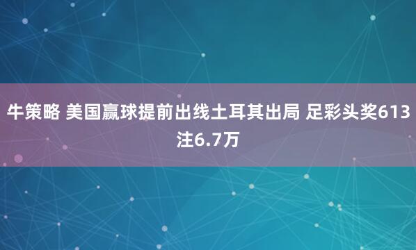 牛策略 美国赢球提前出线土耳其出局 足彩头奖613注6.7万