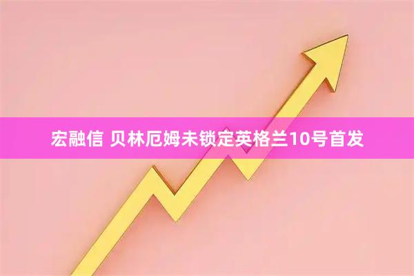 宏融信 贝林厄姆未锁定英格兰10号首发