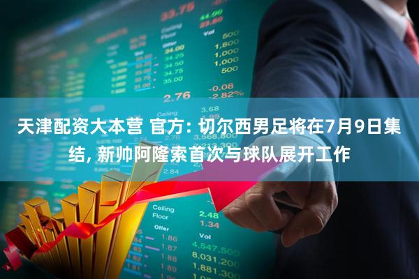 天津配资大本营 官方: 切尔西男足将在7月9日集结, 新帅阿隆索首次与球队展开工作