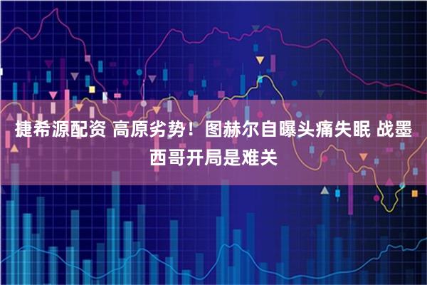 捷希源配资 高原劣势！图赫尔自曝头痛失眠 战墨西哥开局是难关