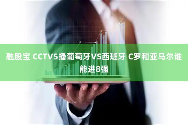 融股宝 CCTV5播葡萄牙VS西班牙 C罗和亚马尔谁能进8强