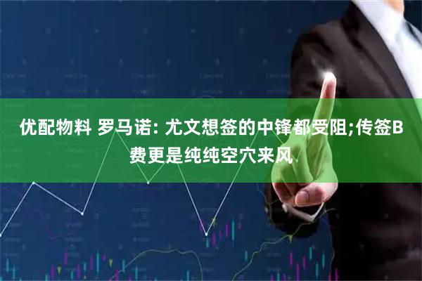 优配物料 罗马诺: 尤文想签的中锋都受阻;传签B费更是纯纯空穴来风