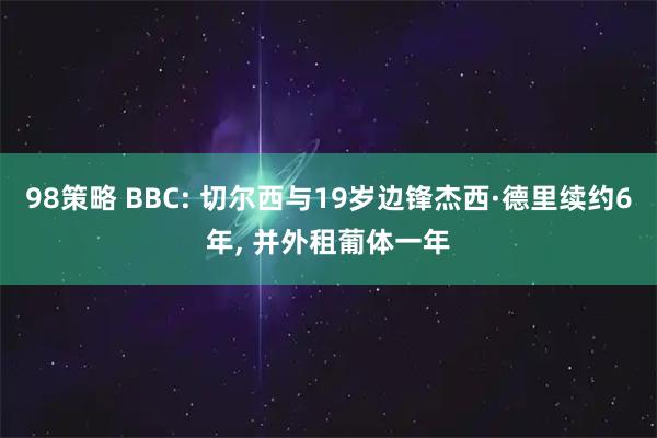 98策略 BBC: 切尔西与19岁边锋杰西·德里续约6年, 并外租葡体一年