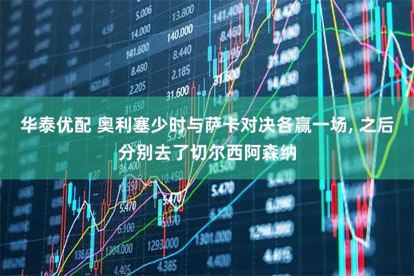 华泰优配 奥利塞少时与萨卡对决各赢一场, 之后分别去了切尔西阿森纳