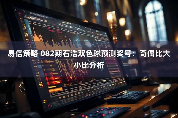 易倍策略 082期石浩双色球预测奖号:奇偶比大小比分析