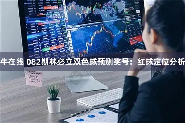牛在线 082期林必立双色球预测奖号:红球定位分析