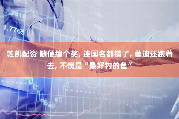 融凯配资 随便编个奖, 连国名都错了, 莫迪还跑着去, 不愧是“最好钓的鱼”