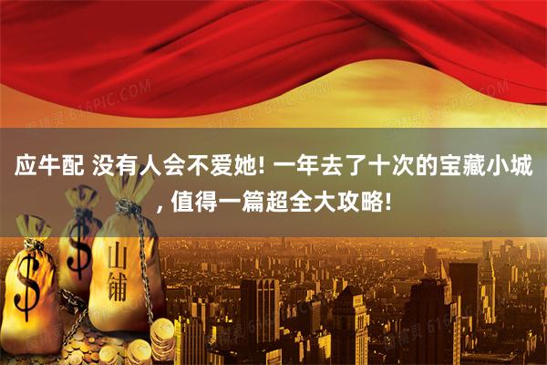 应牛配 没有人会不爱她! 一年去了十次的宝藏小城, 值得一篇超全大攻略!
