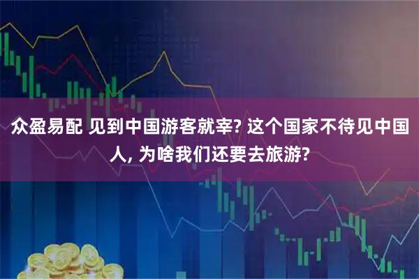 众盈易配 见到中国游客就宰? 这个国家不待见中国人, 为啥我们还要去旅游?