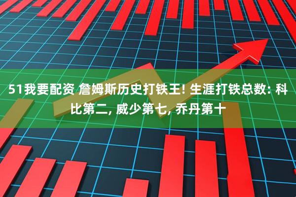 51我要配资 詹姆斯历史打铁王! 生涯打铁总数: 科比第二, 威少第七, 乔丹第十