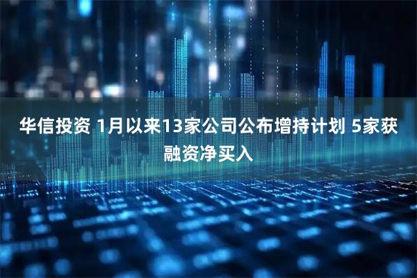 华信投资 1月以来13家公司公布增持计划 5家获融资净买入