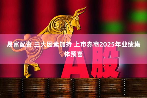 易富配资 三大因素加持 上市券商2025年业绩集体预喜