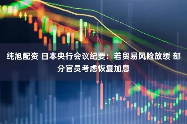 纯旭配资 日本央行会议纪要：若贸易风险放缓 部分官员考虑恢复加息