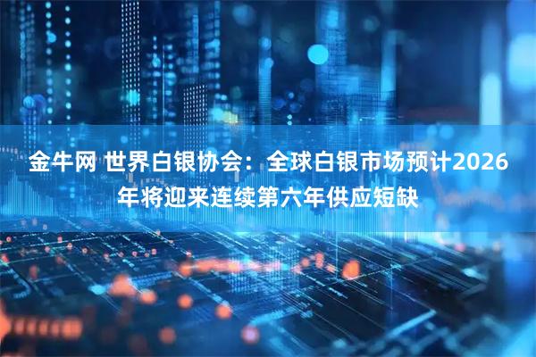 金牛网 世界白银协会：全球白银市场预计2026年将迎来连续第六年供应短缺