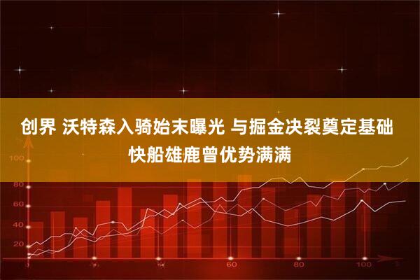 创界 沃特森入骑始末曝光 与掘金决裂奠定基础 快船雄鹿曾优势满满