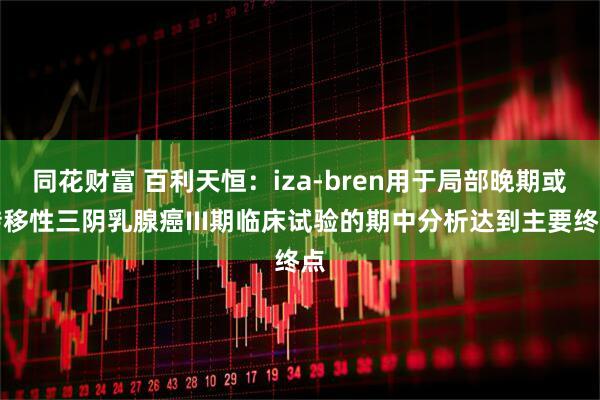 同花财富 百利天恒:iza-bren用于局部晚期或转移性三阴乳腺癌III期临床试验的期中分析达到主要终点