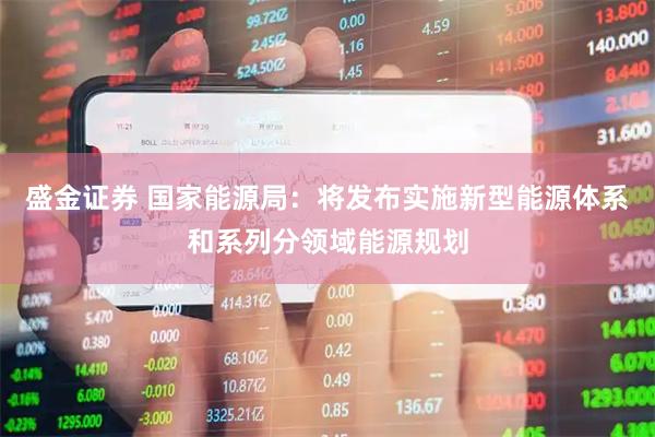盛金证券 国家能源局：将发布实施新型能源体系和系列分领域能源规划