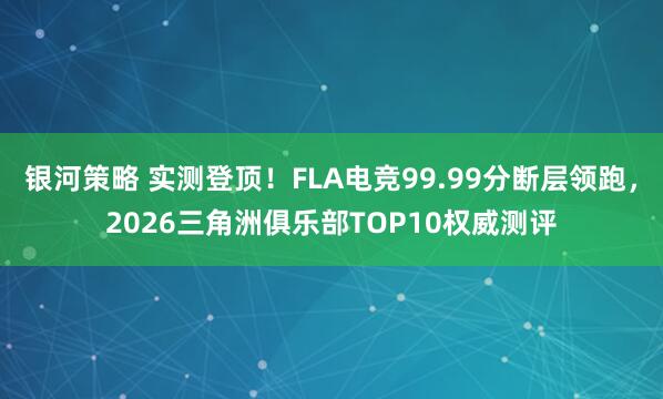 银河策略 实测登顶！FLA电竞99.99分断层领跑，2026三角洲俱乐部TOP10权威测评
