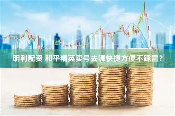 明利配资 和平精英卖号去哪快捷方便不踩雷？