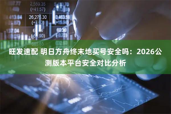 旺发速配 明日方舟终末地买号安全吗：2026公测版本平台安全对比分析