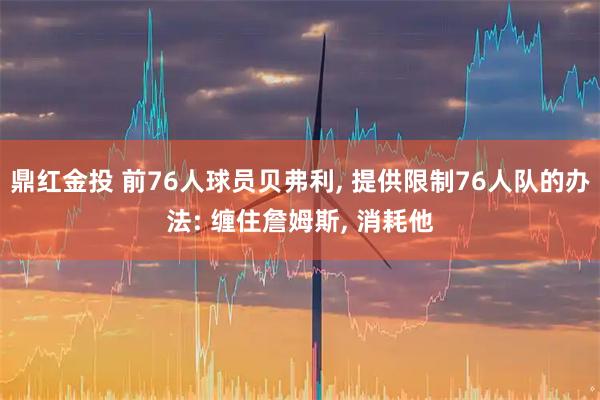 鼎红金投 前76人球员贝弗利, 提供限制76人队的办法: 缠住詹姆斯, 消耗他