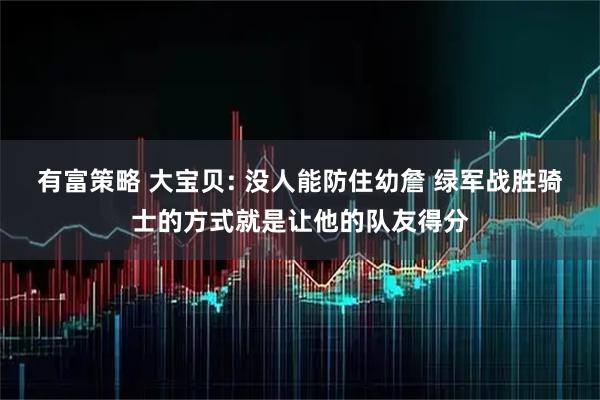 有富策略 大宝贝: 没人能防住幼詹 绿军战胜骑士的方式就是让他的队友得分