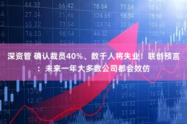 深资管 确认裁员40%、数千人将失业！联创预言：未来一年大多数公司都会效仿