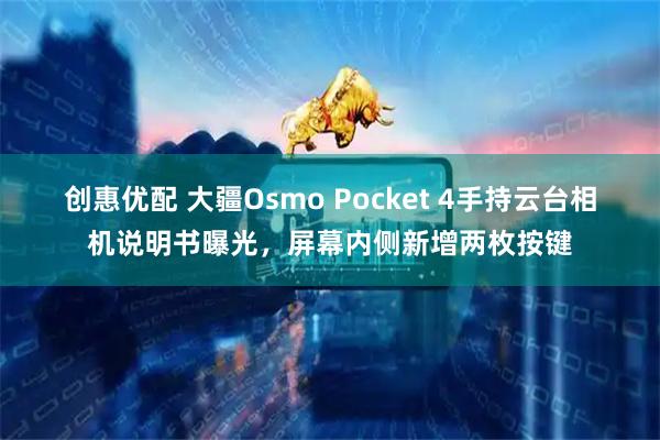 创惠优配 大疆Osmo Pocket 4手持云台相机说明书曝光，屏幕内侧新增两枚按键