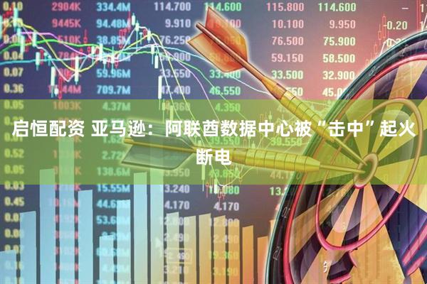 启恒配资 亚马逊：阿联酋数据中心被“击中”起火断电