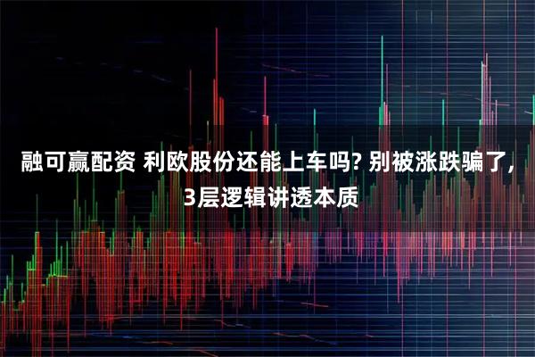 融可赢配资 利欧股份还能上车吗? 别被涨跌骗了, 3层逻辑讲透本质