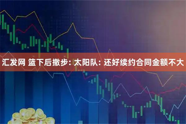 汇发网 篮下后撤步: 太阳队: 还好续约合同金额不大