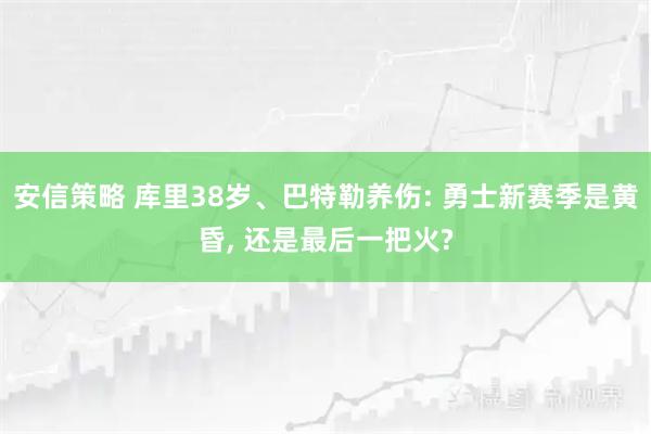 安信策略 库里38岁、巴特勒养伤: 勇士新赛季是黄昏, 还是最后一把火?