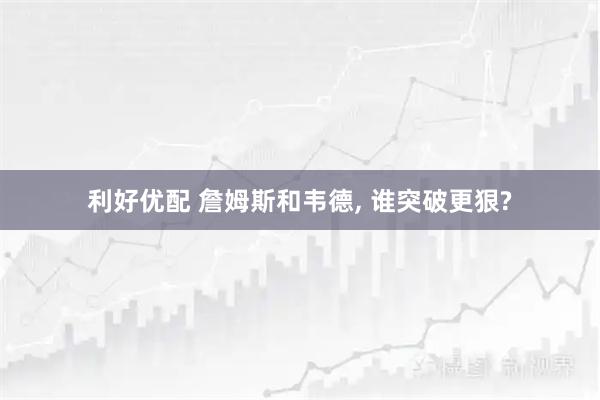 利好优配 詹姆斯和韦德, 谁突破更狠?