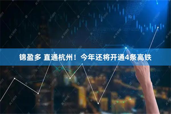 锦盈多 直通杭州！今年还将开通4条高铁