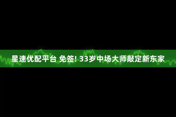 星速优配平台 免签! 33岁中场大师敲定新东家