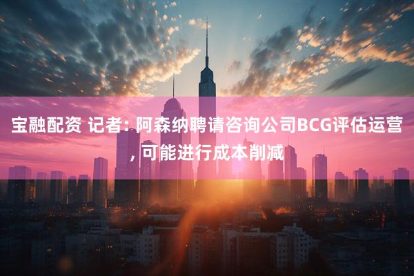 宝融配资 记者: 阿森纳聘请咨询公司BCG评估运营, 可能进行成本削减