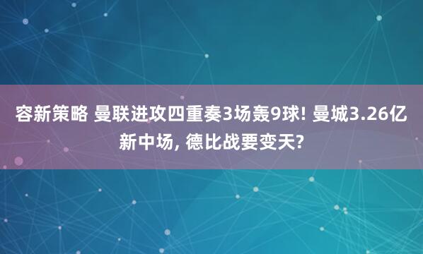 容新策略 曼联进攻四重奏3场轰9球! 曼城3.26亿新中场, 德比战要变天?
