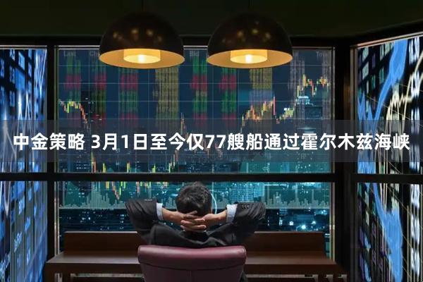 中金策略 3月1日至今仅77艘船通过霍尔木兹海峡