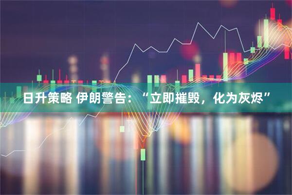 日升策略 伊朗警告：“立即摧毁，化为灰烬”