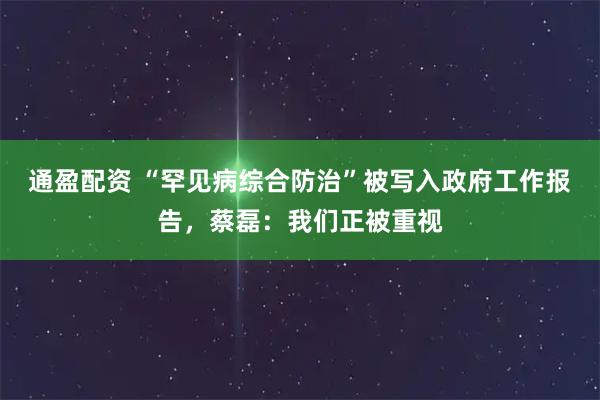 通盈配资 “罕见病综合防治”被写入政府工作报告，蔡磊：我们正被重视