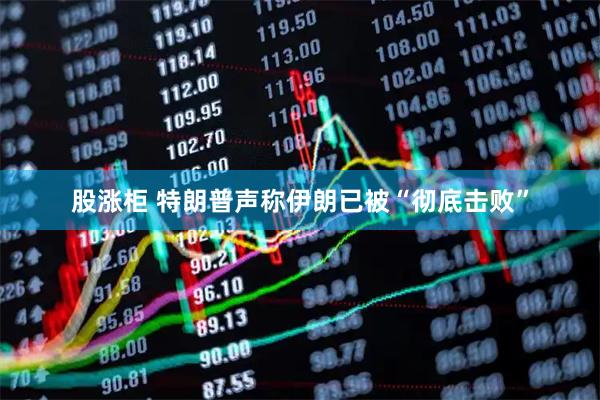 股涨柜 特朗普声称伊朗已被“彻底击败”
