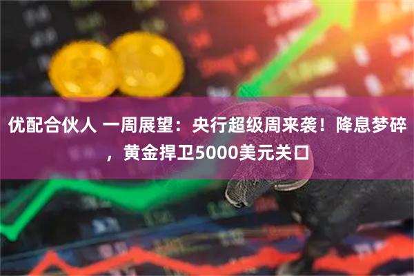 优配合伙人 一周展望：央行超级周来袭！降息梦碎，黄金捍卫5000美元关口